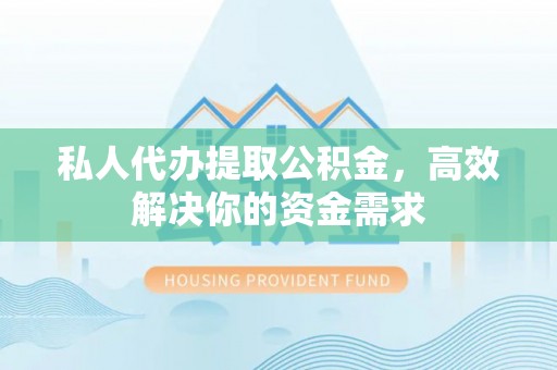 古坑私人代办提取公积金，高效解决你的资金需求