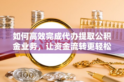 古坑如何高效完成代办提取公积金业务，让资金流转更轻松