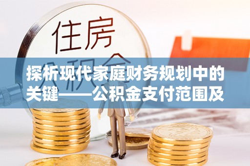 古坑探析现代家庭财务规划中的关键——公积金支付范围及其影响