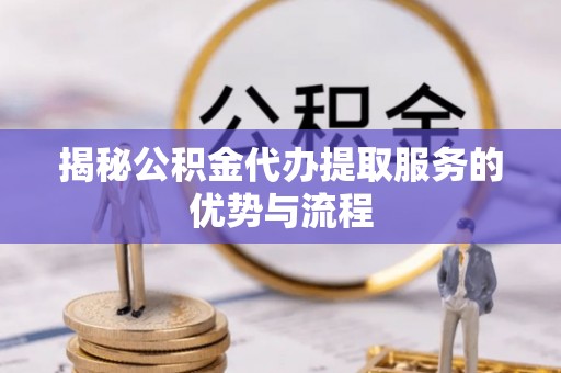 古坑揭秘公积金代办提取服务的优势与流程