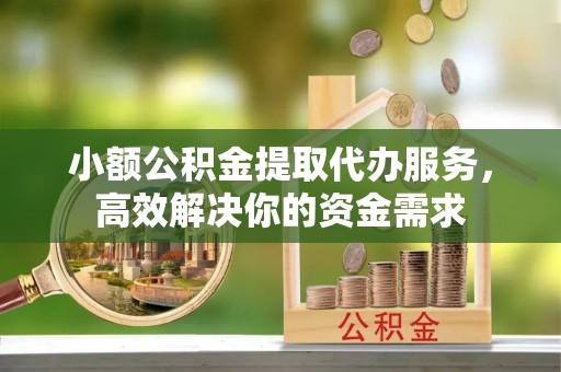古坑小额公积金提取代办服务，高效解决你的资金需求