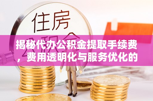 古坑揭秘代办公积金提取手续费，费用透明化与服务优化的关键
