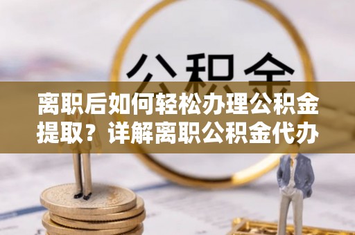 古坑离职后如何轻松办理公积金提取？详解离职公积金代办提取流程