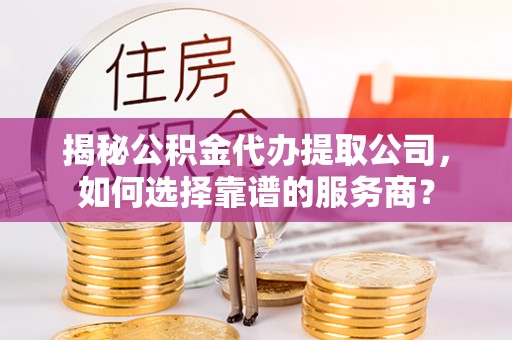 古坑揭秘公积金代办提取公司，如何选择靠谱的服务商？