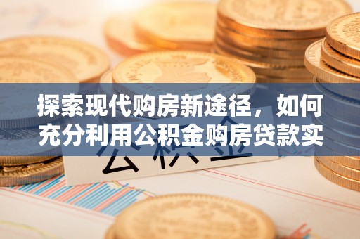 古坑探索现代购房新途径，如何充分利用公积金购房贷款实现置业梦想