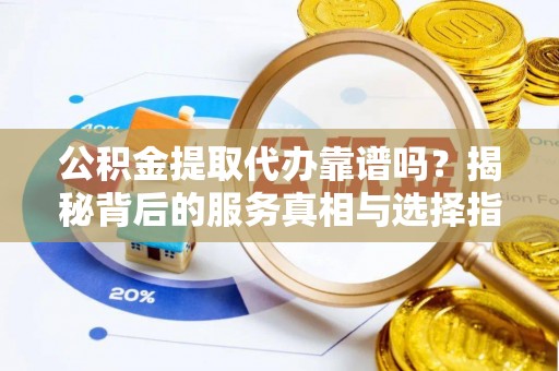 古坑公积金提取代办靠谱吗？揭秘背后的服务真相与选择指南