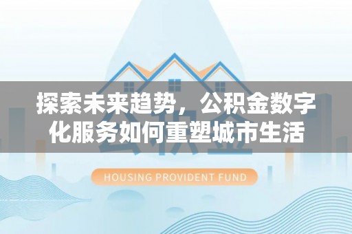 古坑探索未来趋势，公积金数字化服务如何重塑城市生活