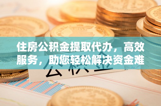 古坑住房公积金提取代办，高效服务，助您轻松解决资金难题