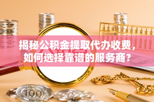 古坑揭秘公积金提取代办收费，如何选择靠谱的服务商？