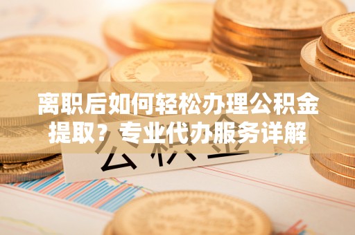 古坑离职后如何轻松办理公积金提取？专业代办服务详解