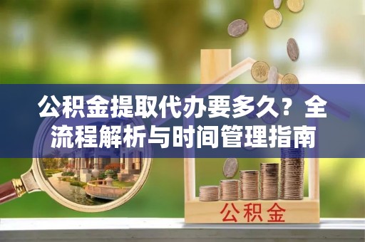 古坑公积金提取代办要多久？全流程解析与时间管理指南