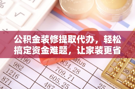 古坑公积金装修提取代办，轻松搞定资金难题，让家装更省心