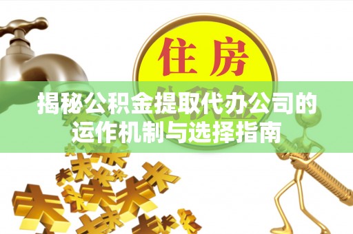 古坑揭秘公积金提取代办公司的运作机制与选择指南