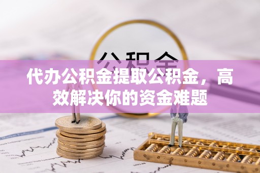 古坑代办公积金提取公积金，高效解决你的资金难题