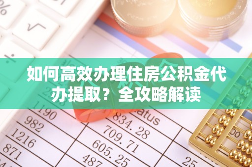 古坑如何高效办理住房公积金代办提取？全攻略解读