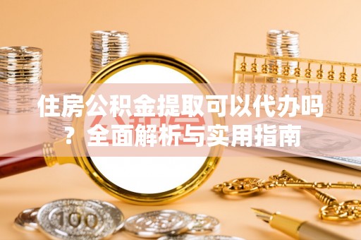 古坑住房公积金提取可以代办吗？全面解析与实用指南