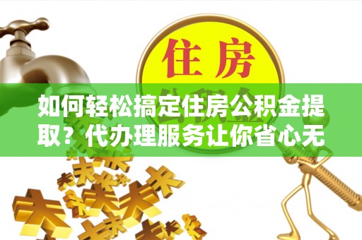 古坑如何轻松搞定住房公积金提取？代办理服务让你省心无忧