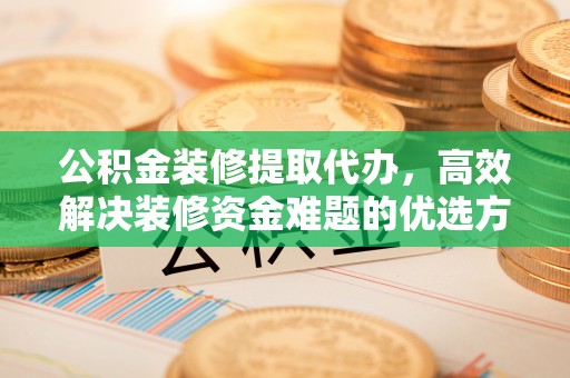 古坑公积金装修提取代办，高效解决装修资金难题的优选方案