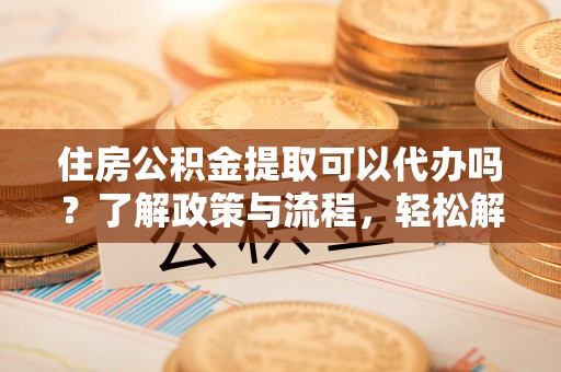古坑住房公积金提取可以代办吗？了解政策与流程，轻松解决疑惑