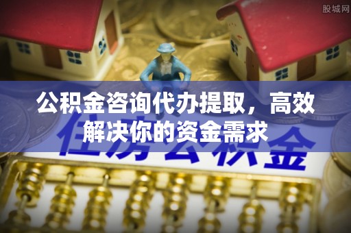 古坑公积金咨询代办提取，高效解决你的资金需求