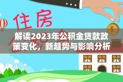 古坑解读2023年公积金贷款政策变化，新趋势与影响分析