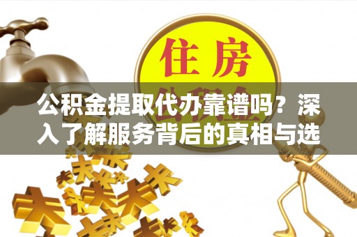 古坑公积金提取代办靠谱吗？深入了解服务背后的真相与选择指南