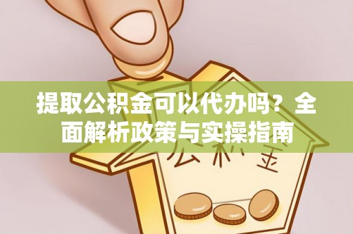 古坑提取公积金可以代办吗？全面解析政策与实操指南