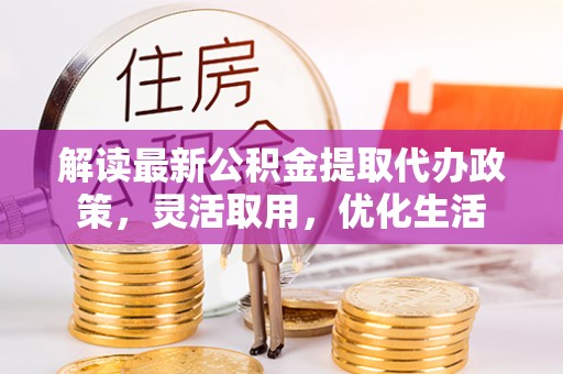 古坑解读最新公积金提取代办政策，灵活取用，优化生活