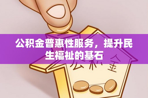 古坑公积金普惠性服务，提升民生福祉的基石