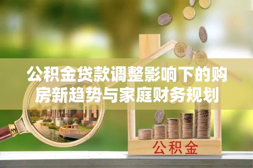 古坑公积金贷款调整影响下的购房新趋势与家庭财务规划