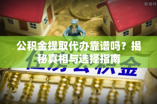 古坑公积金提取代办靠谱吗？揭秘真相与选择指南