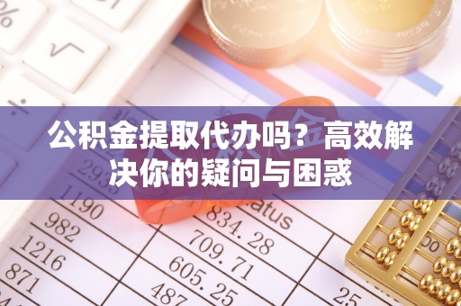 古坑公积金提取代办吗？高效解决你的疑问与困惑