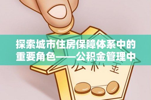 古坑探索城市住房保障体系中的重要角色——公积金管理中心