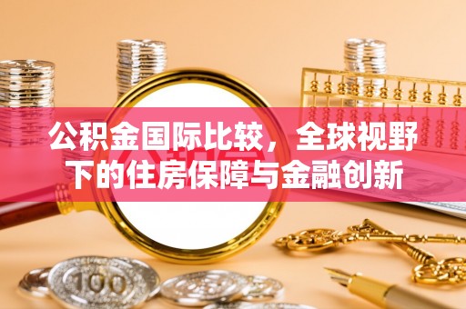 古坑公积金国际比较，全球视野下的住房保障与金融创新