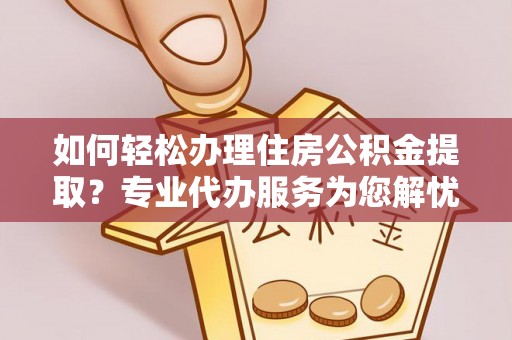 古坑如何轻松办理住房公积金提取？专业代办服务为您解忧