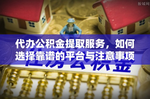 古坑代办公积金提取服务，如何选择靠谱的平台与注意事项