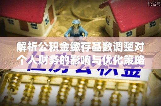 古坑解析公积金缴存基数调整对个人财务的影响与优化策略