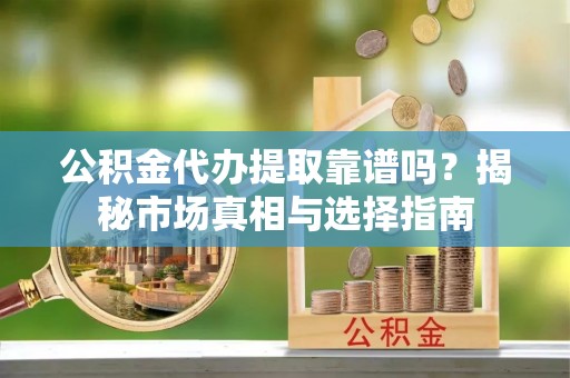 古坑公积金代办提取靠谱吗？揭秘市场真相与选择指南