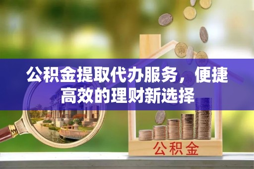 古坑公积金提取代办服务，便捷高效的理财新选择