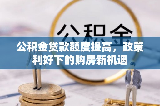 古坑公积金贷款额度提高，政策利好下的购房新机遇