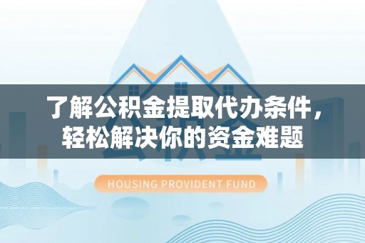 古坑了解公积金提取代办条件，轻松解决你的资金难题