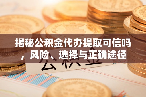 古坑揭秘公积金代办提取可信吗，风险、选择与正确途径