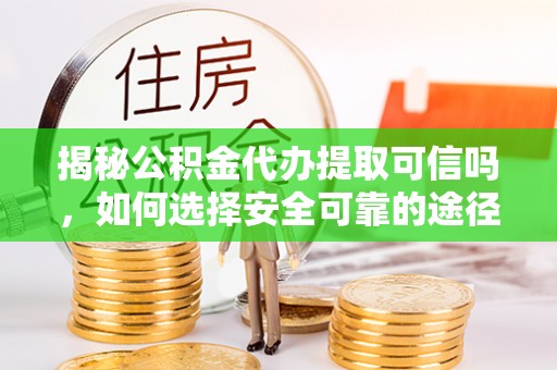 古坑揭秘公积金代办提取可信吗，如何选择安全可靠的途径