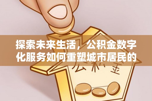 古坑探索未来生活，公积金数字化服务如何重塑城市居民的便利体验
