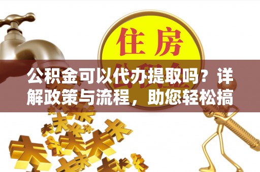 古坑公积金可以代办提取吗？详解政策与流程，助您轻松搞定！