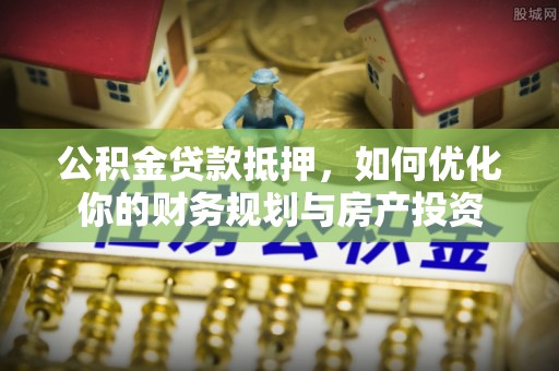 古坑公积金贷款抵押，如何优化你的财务规划与房产投资