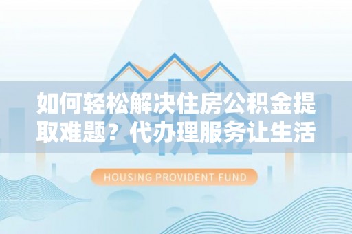 古坑如何轻松解决住房公积金提取难题？代办理服务让生活更简单