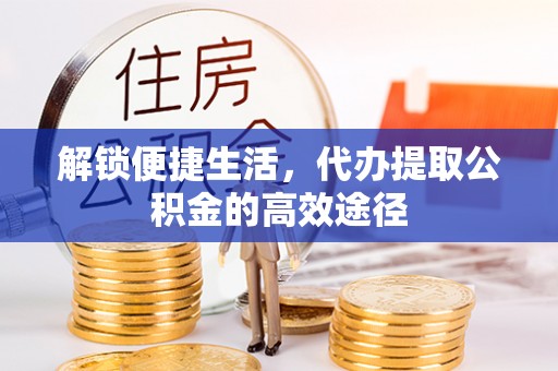 古坑解锁便捷生活，代办提取公积金的高效途径