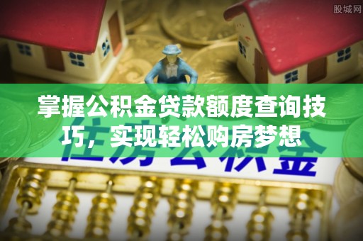 古坑掌握公积金贷款额度查询技巧，实现轻松购房梦想