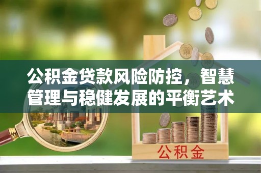 古坑公积金贷款风险防控，智慧管理与稳健发展的平衡艺术